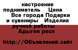 настроение подниматель) › Цена ­ 200 - Все города Подарки и сувениры » Изделия ручной работы   . Адыгея респ.